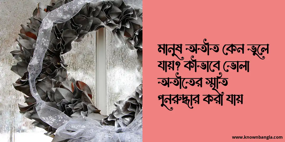 মানুষ অতীত কেন ভুলে যায়? কীভাবে ভোলা অতীতের স্মৃতি পুনরুদ্ধার করা যায়