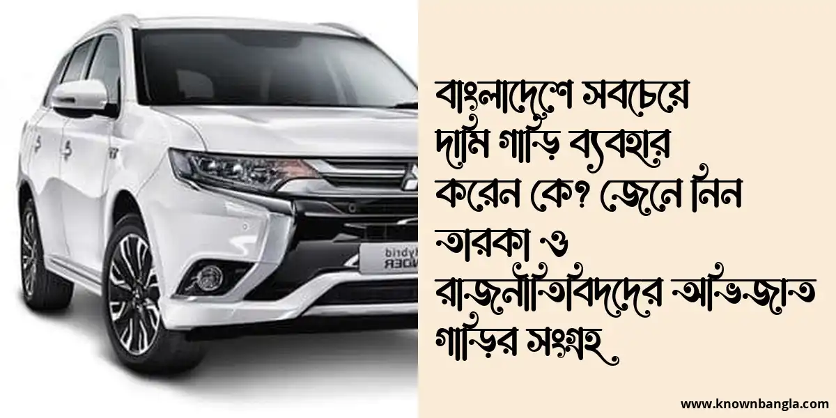 বাংলাদেশে সবচেয়ে দামি গাড়ি ব্যবহার করেন কে? জেনে নিন তারকা ও রাজনীতিবিদদের অভিজাত গাড়ির সংগ্রহ