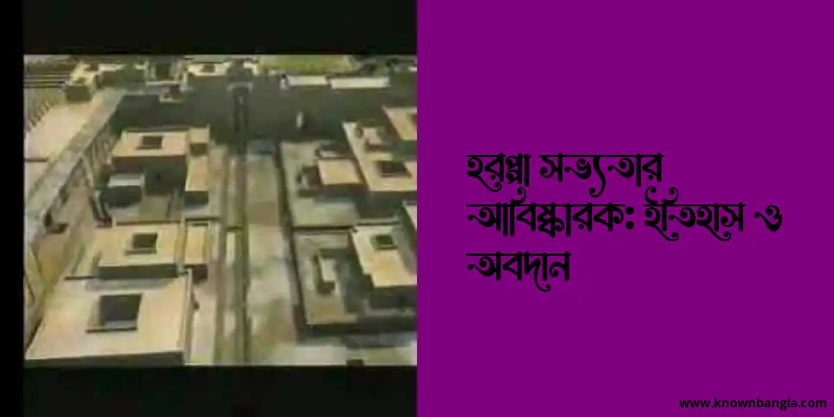 হরপ্পা সভ্যতার আবিষ্কারক: ইতিহাস ও অবদান