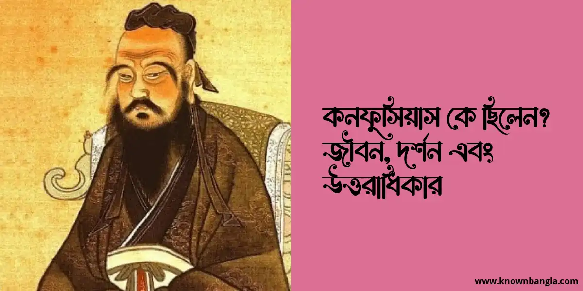 কনফুসিয়াস কে ছিলেন? জীবন, দর্শন এবং উত্তরাধিকার