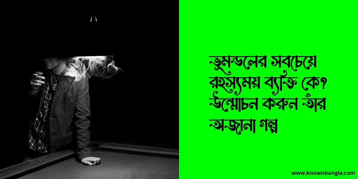 ভূমন্ডলের সবচেয়ে রহস্যময় ব্যক্তি কে? উন্মোচন করুন তাঁর অজানা গল্প